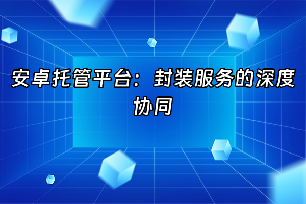 +安卓托管平台：封装服务的深度协同+