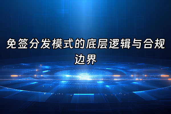 +免签分发模式的底层逻辑与合规边界+
