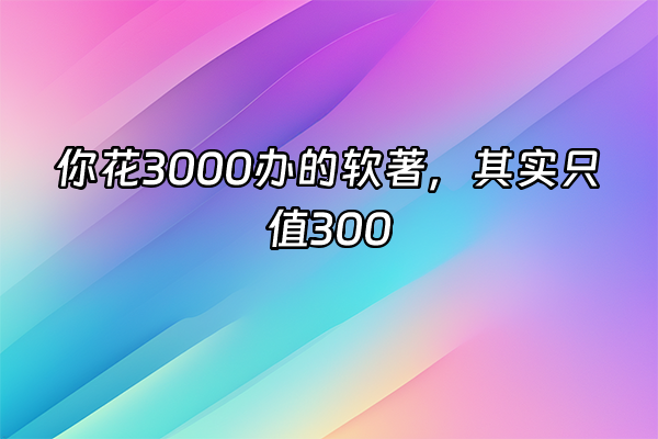 +你花3000办的软著，其实只值300+
