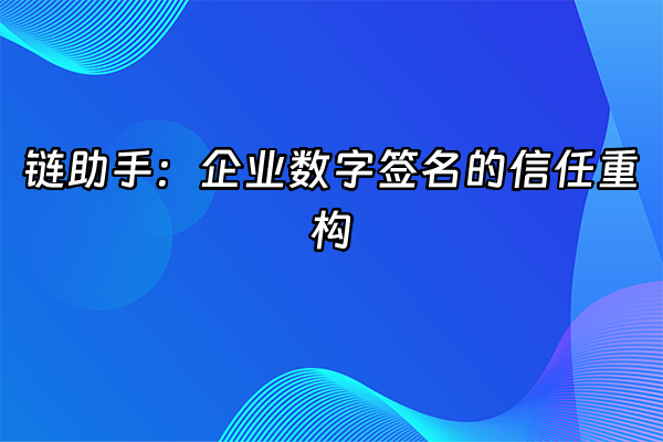 +链助手：企业数字签名的信任重构+