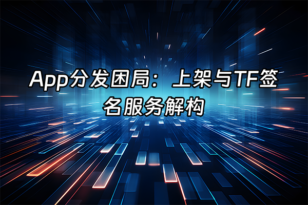 +App分发困局：上架与TF签名服务解构+