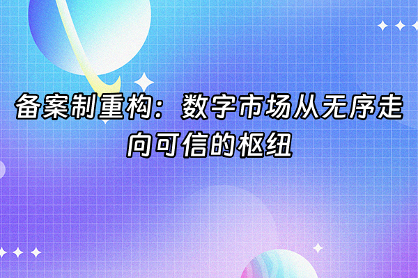 +备案制重构：数字市场从无序走向可信的枢纽+