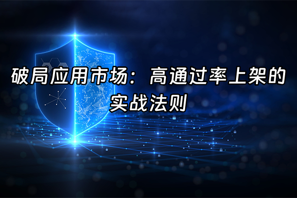 +破局应用市场：高通过率上架的实战法则+