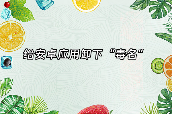 +给安卓应用卸下“毒名”+