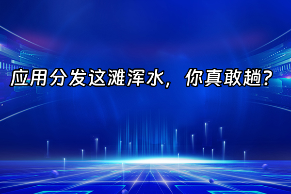 +应用分发这滩浑水，你真敢趟？+