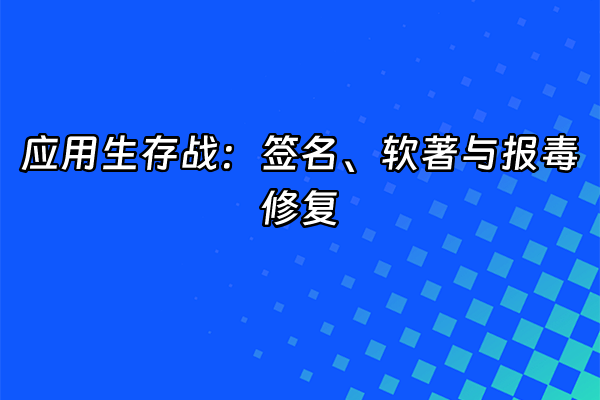 +应用生存战：签名、软著与报毒修复+