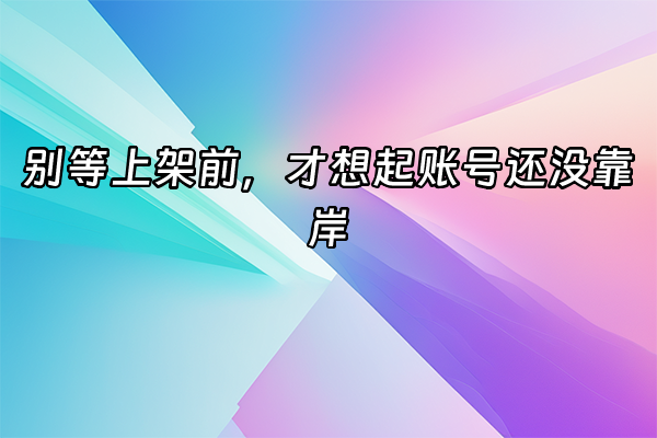 +别等上架前，才想起账号还没靠岸+