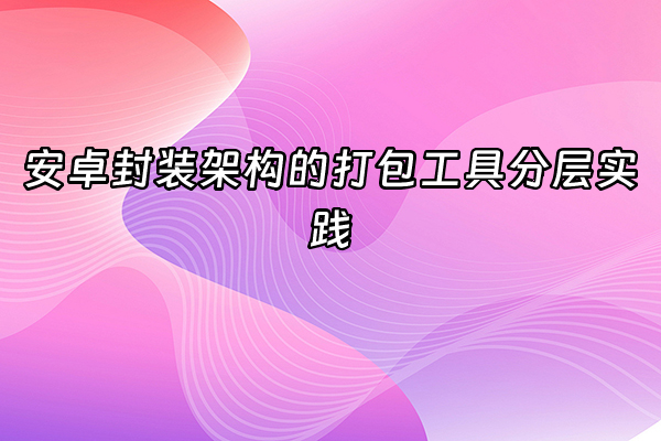 +安卓封装架构的打包工具分层实践+