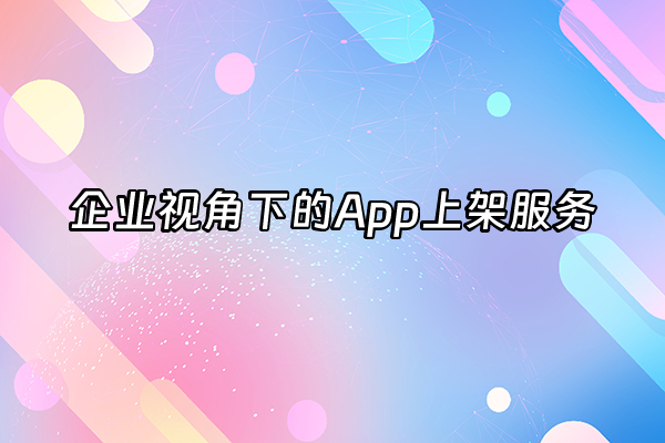 +企业视角下的App上架服务+
