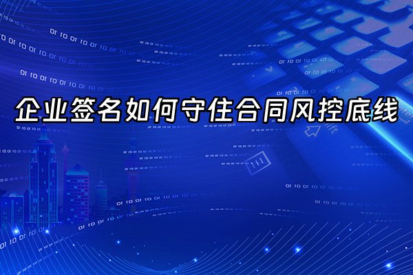 +企业签名如何守住合同风控底线+