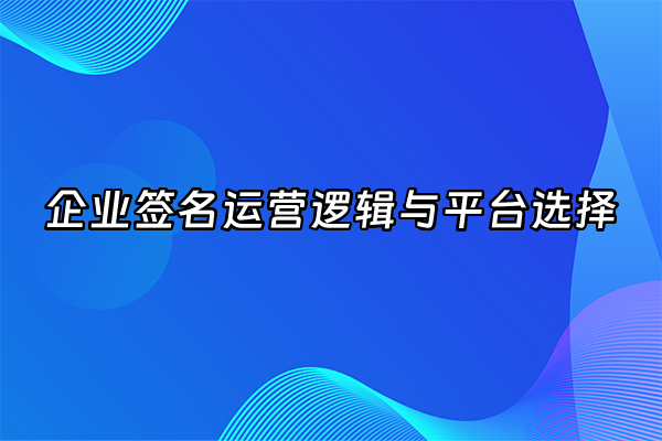 +企业签名运营逻辑与平台选择+