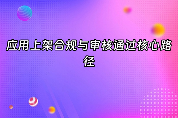 +应用上架合规与审核通过核心路径+