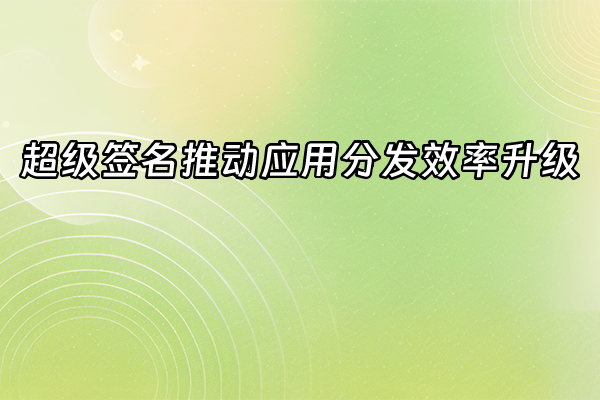 +超级签名推动应用分发效率升级+