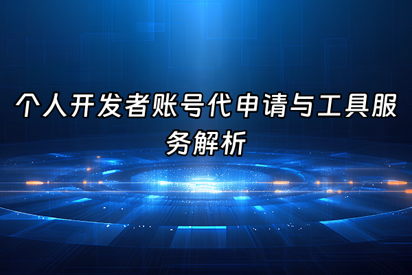 +个人开发者账号代申请与工具服务解析+