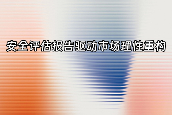 +安全评估报告驱动市场理性重构+