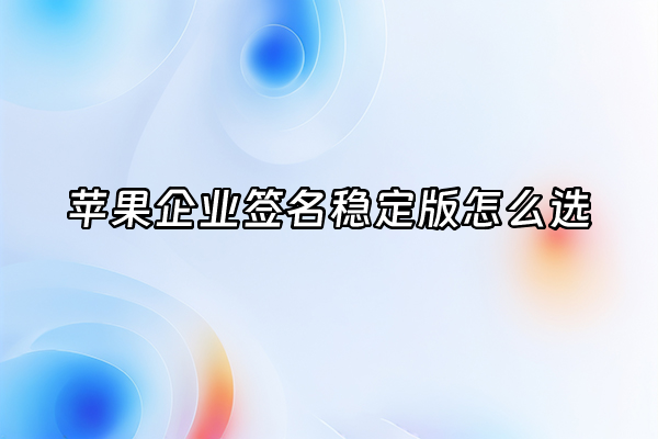 +苹果企业签名稳定版怎么选+