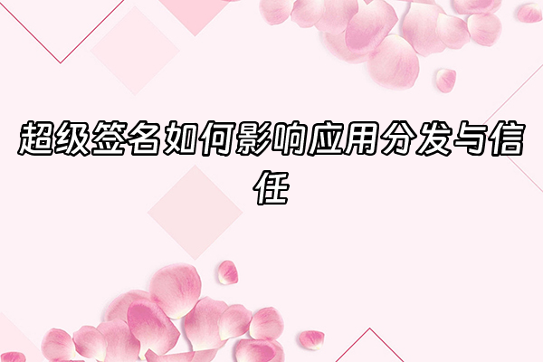 +超级签名如何影响应用分发与信任+