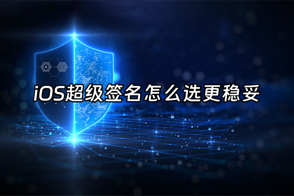 +iOS超级签名怎么选更稳妥+