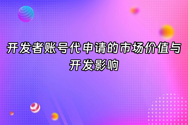+开发者账号代申请的市场价值与开发影响+
