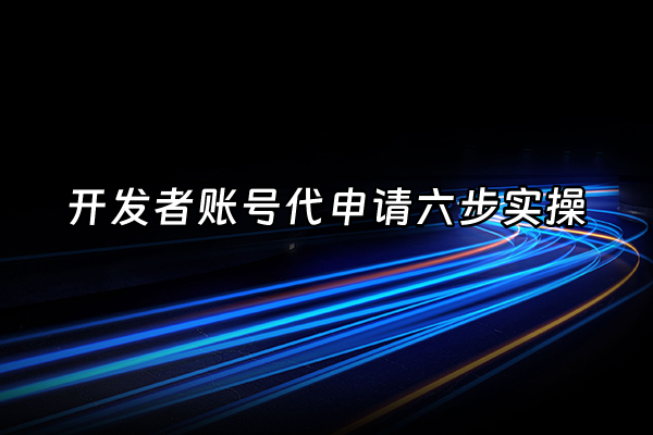 +开发者账号代申请六步实操+