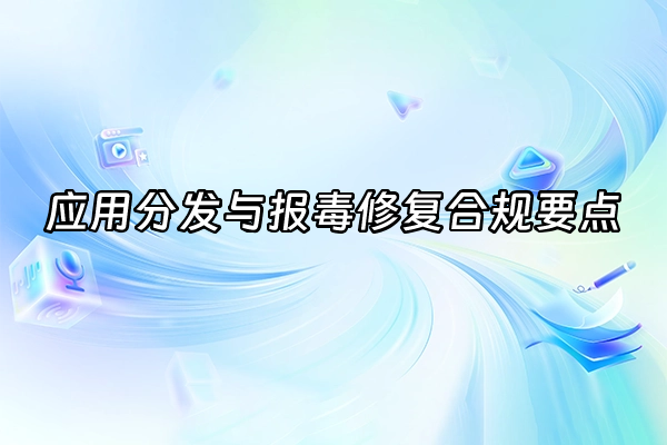+应用分发与报毒修复合规要点+