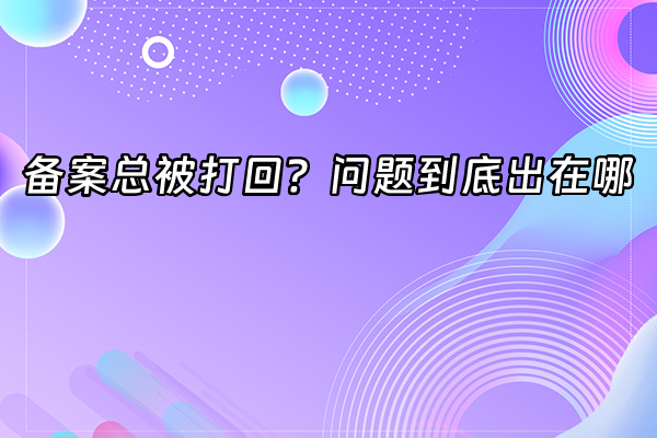 +备案总被打回？问题到底出在哪+
