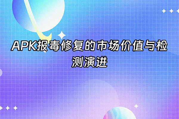 +APK报毒修复的市场价值与检测演进+